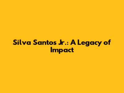 Silva Santos Jr.: A Legacy of Impact