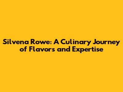 Silvena Rowe: A Culinary Journey of Flavors and Expertise