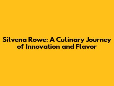 Silvena Rowe: A Culinary Journey of Innovation and Flavor