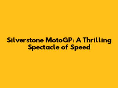 Silverstone MotoGP: A Thrilling Spectacle of Speed