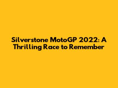 Silverstone MotoGP 2022: A Thrilling Race to Remember