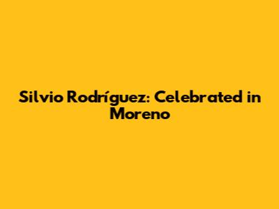 Silvio Rodríguez: Celebrated in Moreno