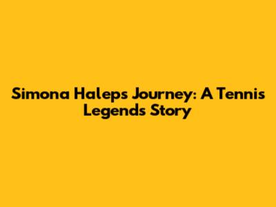 Simona Halep's Journey: A Tennis Legend's Story
