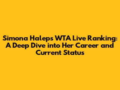 Simona Halep's WTA Live Ranking: A Deep Dive into Her Career and Current Status