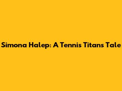 Simona Halep: A Tennis Titan's Tale