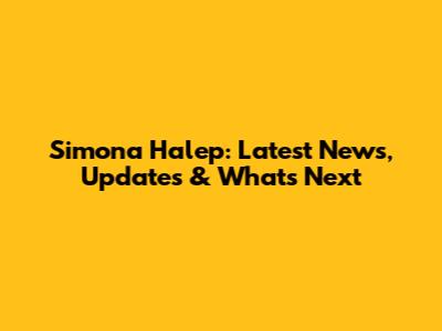 Simona Halep: Latest News, Updates & What's Next