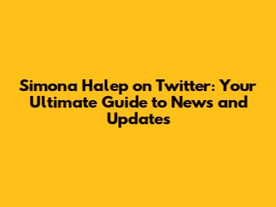 Simona Halep on Twitter: Your Ultimate Guide to News and Updates