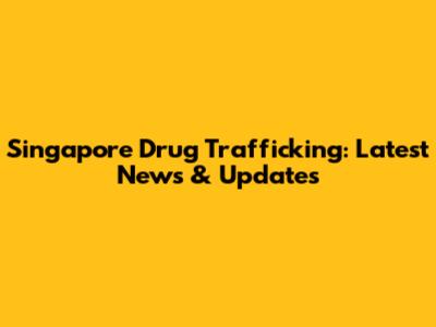 Singapore Drug Trafficking: Latest News & Updates