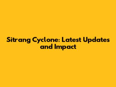 Sitrang Cyclone: Latest Updates and Impact