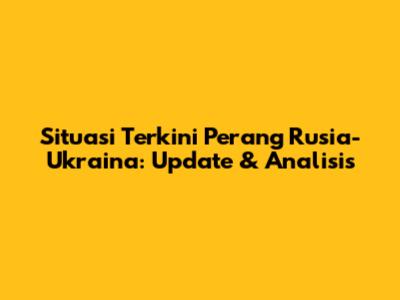 Situasi Terkini Perang Rusia-Ukraina: Update & Analisis