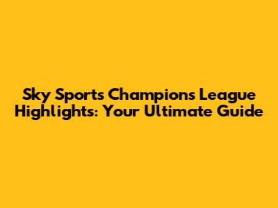 Sky Sports Champions League Highlights: Your Ultimate Guide