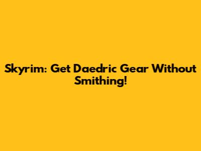 Skyrim: Get Daedric Gear Without Smithing!