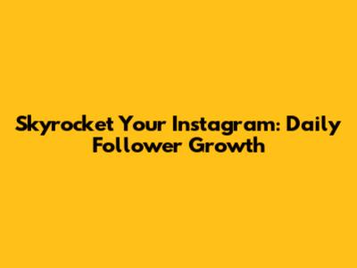 Skyrocket Your Instagram: Daily Follower Growth