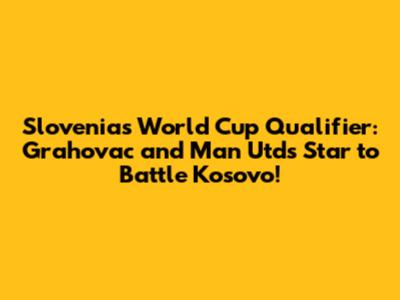 Slovenia's World Cup Qualifier: Grahovac and Man Utd's Star to Battle Kosovo!