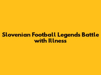 Slovenian Football Legend's Battle with Illness