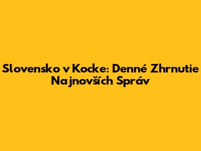 Slovensko v Kocke: Denné Zhrnutie Najnovších Správ