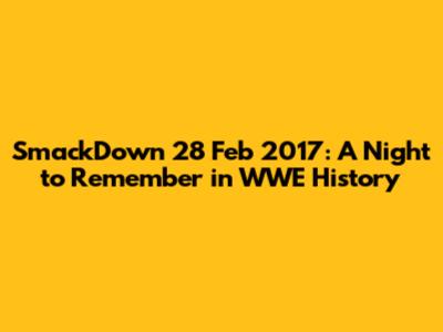 SmackDown 28 Feb 2017: A Night to Remember in WWE History
