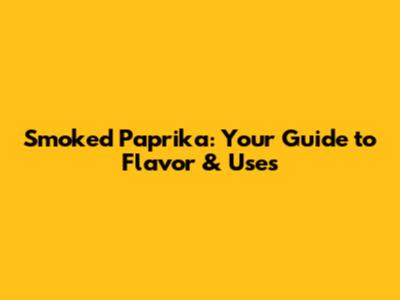 Smoked Paprika: Your Guide to Flavor & Uses