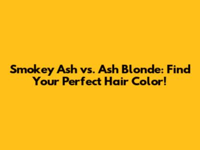 Smokey Ash vs. Ash Blonde: Find Your Perfect Hair Color!