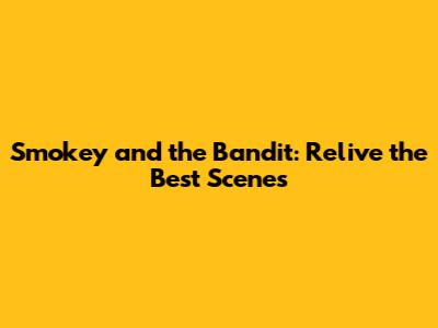 Smokey and the Bandit: Relive the Best Scenes