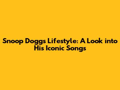 Snoop Dogg's Lifestyle: A Look into His Iconic Songs