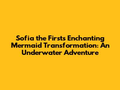 Sofia the First's Enchanting Mermaid Transformation: An Underwater Adventure