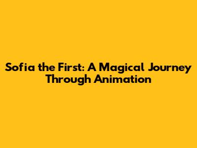 Sofia the First: A Magical Journey Through Animation