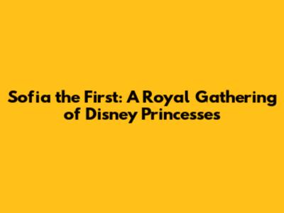 Sofia the First: A Royal Gathering of Disney Princesses