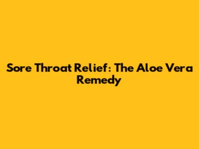 Sore Throat Relief: The Aloe Vera Remedy
