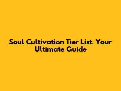 Soul Cultivation Tier List: Your Ultimate Guide