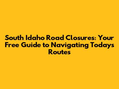South Idaho Road Closures: Your Free Guide to Navigating Today's Routes