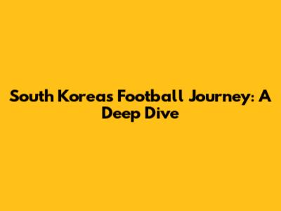 South Korea's Football Journey: A Deep Dive