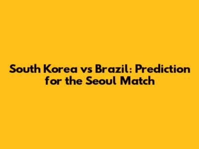 South Korea vs Brazil: Prediction for the Seoul Match