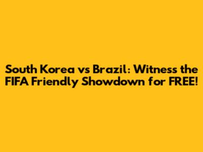 South Korea vs Brazil: Witness the FIFA Friendly Showdown for FREE!