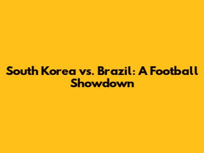 South Korea vs. Brazil: A Football Showdown