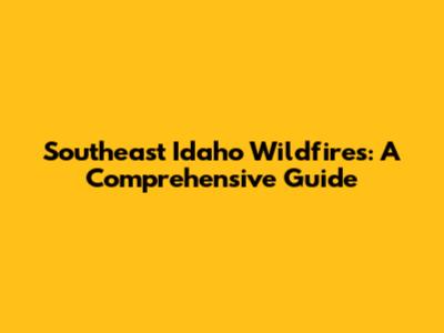 Southeast Idaho Wildfires: A Comprehensive Guide