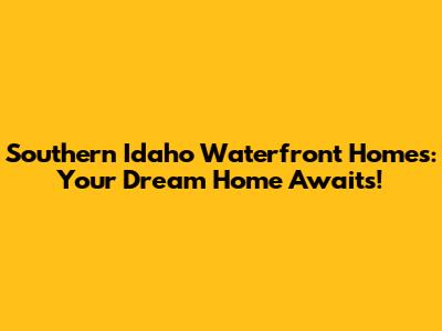Southern Idaho Waterfront Homes: Your Dream Home Awaits!