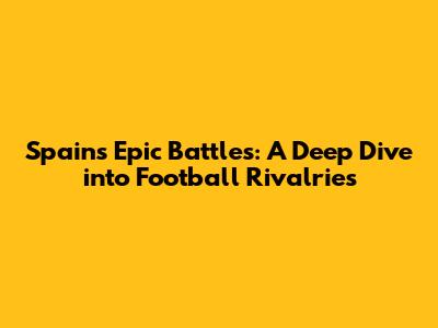 Spain's Epic Battles: A Deep Dive into Football Rivalries