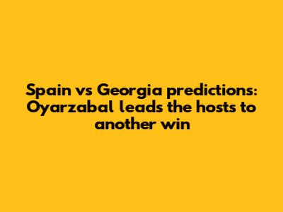 Spain vs Georgia predictions: Oyarzabal leads the hosts to another win