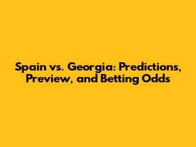 Spain vs. Georgia: Predictions, Preview, and Betting Odds