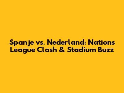 Spanje vs. Nederland: Nations League Clash & Stadium Buzz