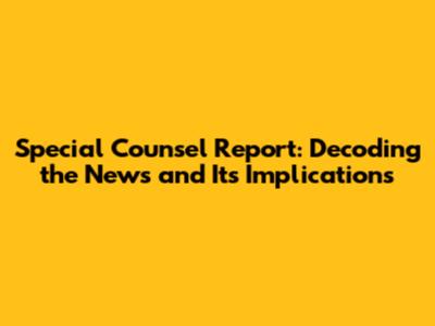 Special Counsel Report: Decoding the News and Its Implications