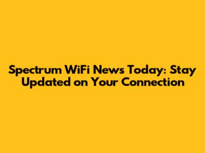 Spectrum WiFi News Today: Stay Updated on Your Connection