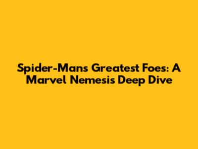 Spider-Man's Greatest Foes: A Marvel Nemesis Deep Dive