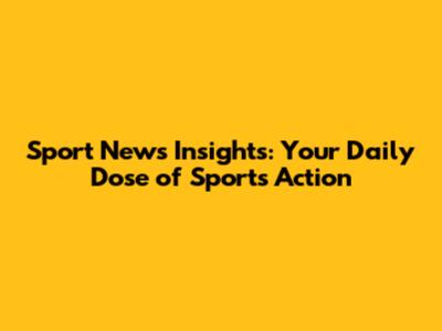 Sport News Insights: Your Daily Dose of Sports Action