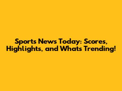 Sports News Today: Scores, Highlights, and What's Trending!