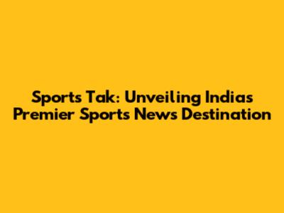 Sports Tak: Unveiling India's Premier Sports News Destination