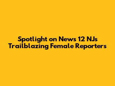 Spotlight on News 12 NJ's Trailblazing Female Reporters