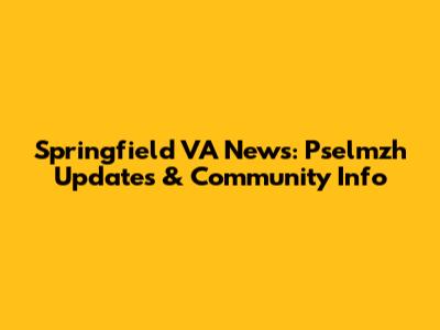 Springfield VA News: Pselmzh Updates & Community Info