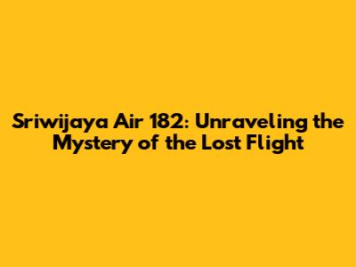Sriwijaya Air 182: Unraveling the Mystery of the Lost Flight